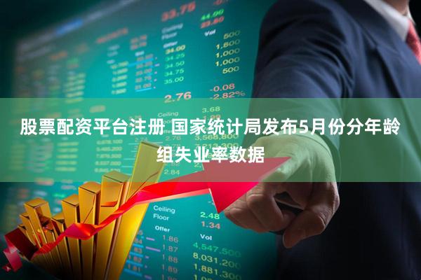 股票配资平台注册 国家统计局发布5月份分年龄组失业率数据