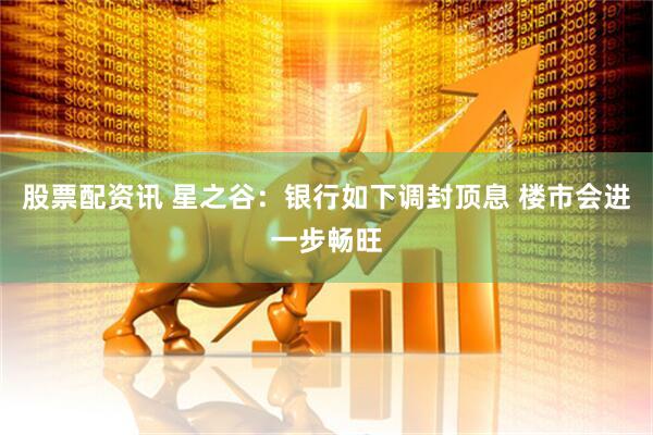 股票配资讯 星之谷：银行如下调封顶息 楼市会进一步畅旺