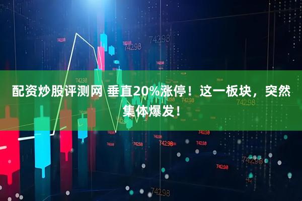 配资炒股评测网 垂直20%涨停！这一板块，突然集体爆发！