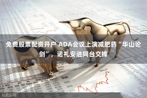 免费股票配资开户 ADA会议上演减肥药“华山论剑”，诺礼安进同台交锋