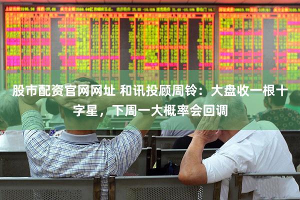 股市配资官网网址 和讯投顾周铃：大盘收一根十字星，下周一大概率会回调