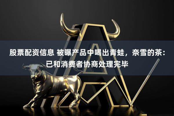 股票配资信息 被曝产品中喝出青蛙，奈雪的茶：已和消费者协商处理完毕