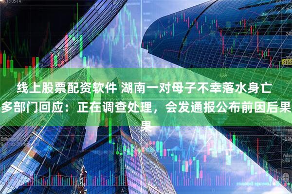 线上股票配资软件 湖南一对母子不幸落水身亡 多部门回应：正在调查处理，会发通报公布前因后果