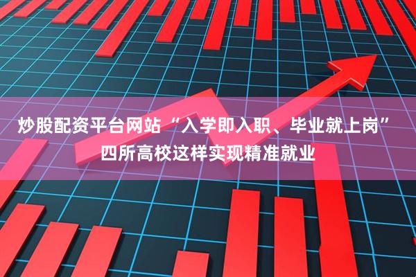 炒股配资平台网站 “入学即入职、毕业就上岗” 四所高校这样实现精准就业
