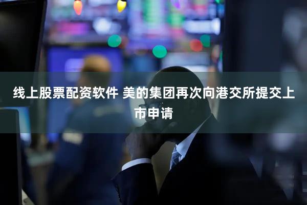 线上股票配资软件 美的集团再次向港交所提交上市申请