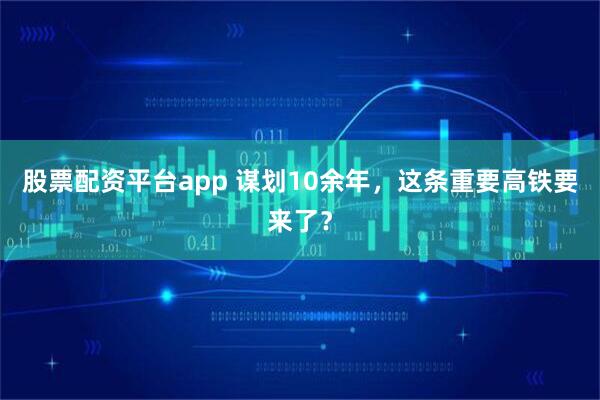 股票配资平台app 谋划10余年，这条重要高铁要来了？