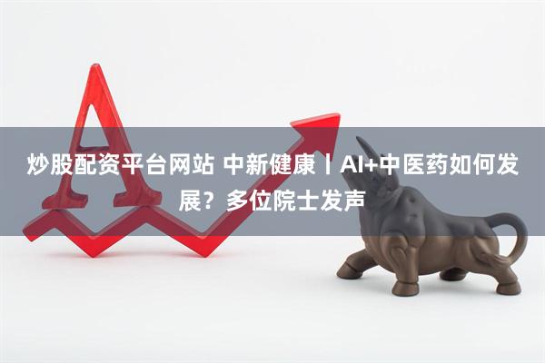炒股配资平台网站 中新健康丨AI+中医药如何发展？多位院士发声