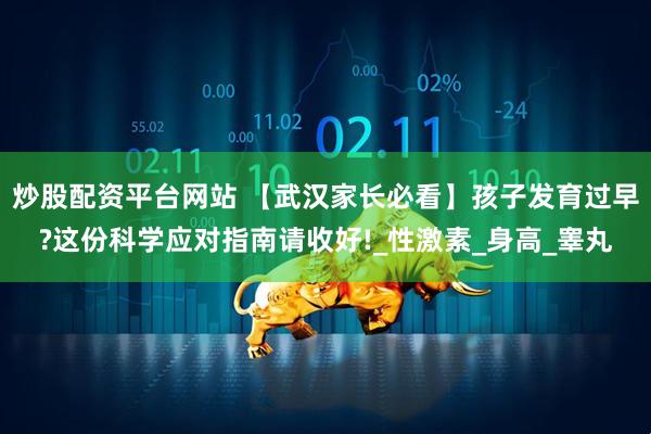 炒股配资平台网站 【武汉家长必看】孩子发育过早?这份科学应对指南请收好!_性激素_身高_睾丸