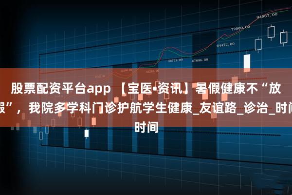 股票配资平台app 【宝医•资讯】暑假健康不“放假”，我院多学科门诊护航学生健康_友谊路_诊治_时间