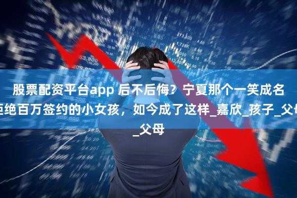股票配资平台app 后不后悔？宁夏那个一笑成名拒绝百万签约的小女孩，如今成了这样_嘉欣_孩子_父母