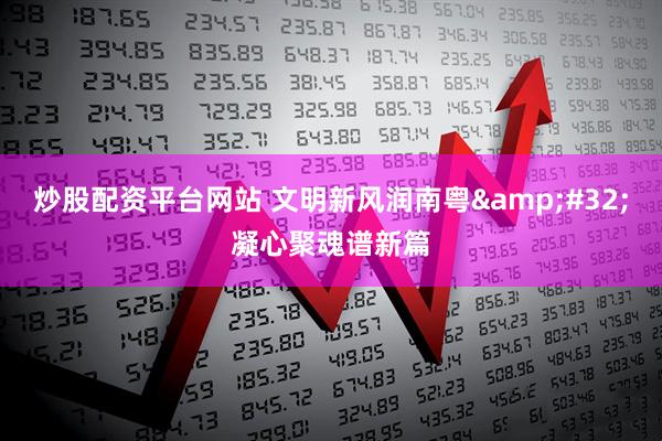 炒股配资平台网站 文明新风润南粤&#32;凝心聚魂谱新篇