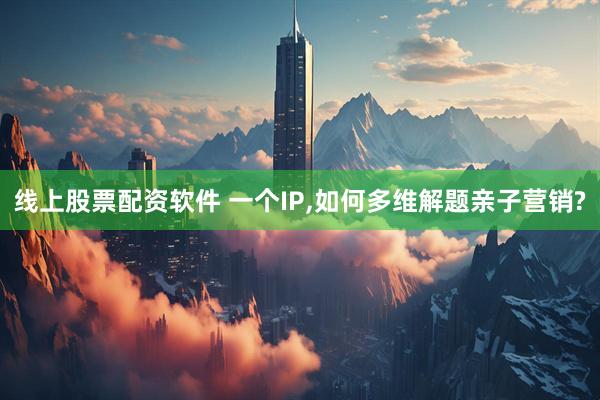 线上股票配资软件 一个IP,如何多维解题亲子营销?