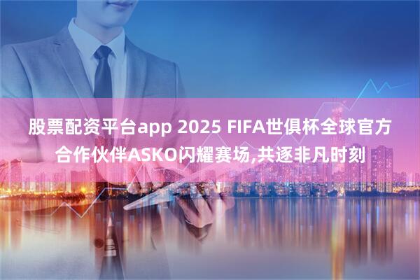 股票配资平台app 2025 FIFA世俱杯全球官方合作伙伴ASKO闪耀赛场,共逐非凡时刻