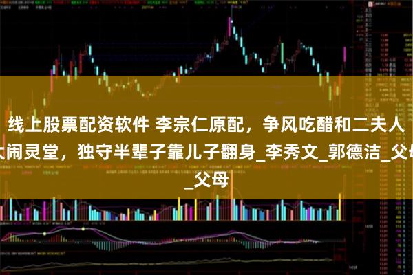 线上股票配资软件 李宗仁原配，争风吃醋和二夫人大闹灵堂，独守半辈子靠儿子翻身_李秀文_郭德洁_父母