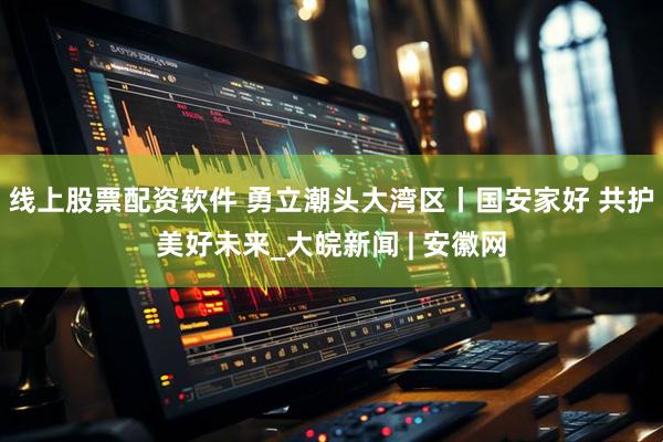线上股票配资软件 勇立潮头大湾区丨国安家好 共护美好未来_大皖新闻 | 安徽网