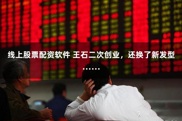 线上股票配资软件 王石二次创业，还换了新发型……
