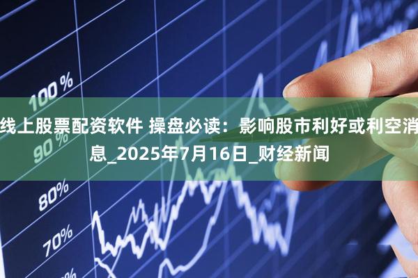 线上股票配资软件 操盘必读：影响股市利好或利空消息_2025年7月16日_财经新闻