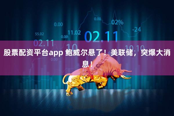 股票配资平台app 鲍威尔悬了！美联储，突爆大消息！