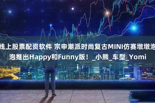 线上股票配资软件 宗申潮派时尚复古MINI仿赛墩墩泡泡推出Happy和Funny版！_小熊_车型_Yomi