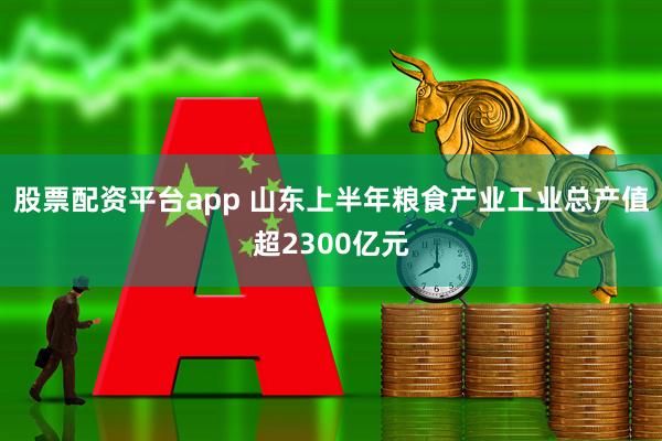 股票配资平台app 山东上半年粮食产业工业总产值超2300亿元