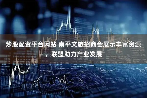 炒股配资平台网站 南平文旅招商会展示丰富资源，联盟助力产业发展