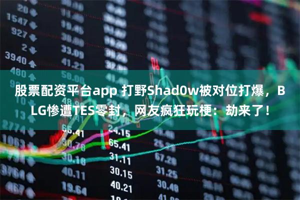 股票配资平台app 打野Shad0w被对位打爆，BLG惨遭TES零封，网友疯狂玩梗：劫来了！