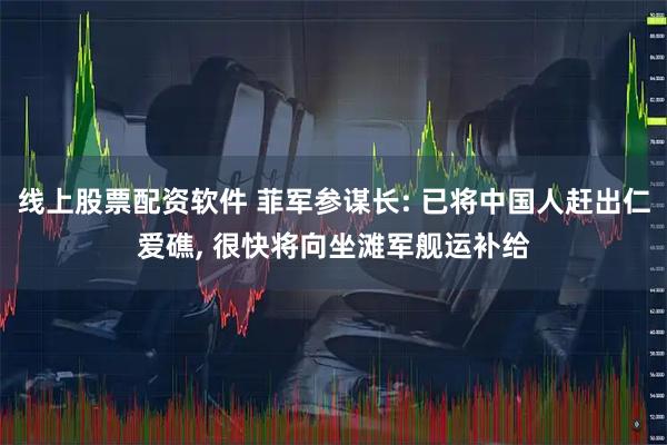 线上股票配资软件 菲军参谋长: 已将中国人赶出仁爱礁, 很快将向坐滩军舰运补给