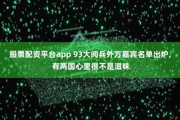 股票配资平台app 93大阅兵外方嘉宾名单出炉, 有两国心里很不是滋味