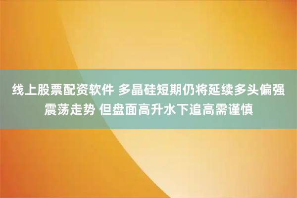 线上股票配资软件 多晶硅短期仍将延续多头偏强震荡走势 但盘面高升水下追高需谨慎