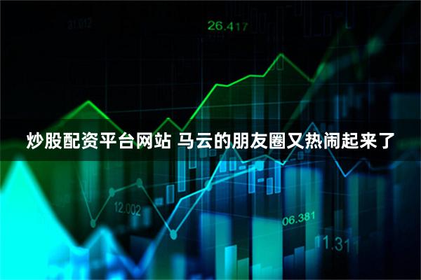 炒股配资平台网站 马云的朋友圈又热闹起来了