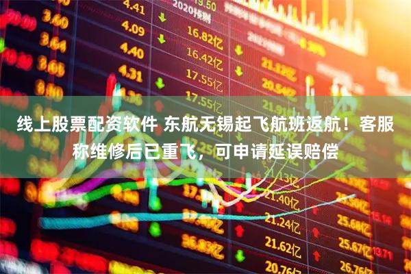 线上股票配资软件 东航无锡起飞航班返航！客服称维修后已重飞，可申请延误赔偿
