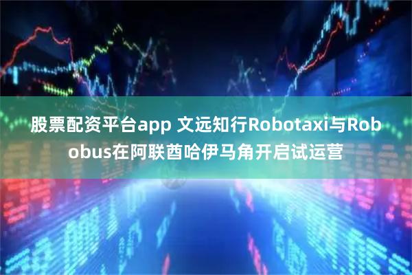 股票配资平台app 文远知行Robotaxi与Robobus在阿联酋哈伊马角开启试运营
