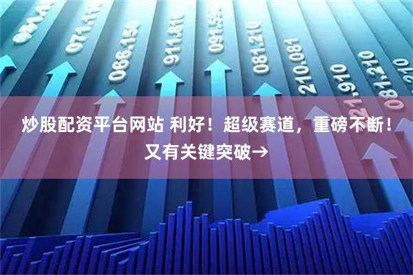 炒股配资平台网站 利好！超级赛道，重磅不断！又有关键突破→