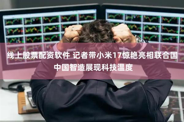 线上股票配资软件 记者带小米17惊艳亮相联合国 中国智造展现科技温度