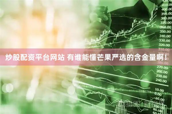 炒股配资平台网站 有谁能懂芒果严选的含金量啊！