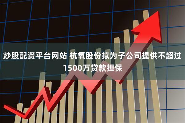 炒股配资平台网站 杭氧股份拟为子公司提供不超过1500万贷款担保