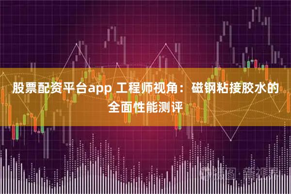 股票配资平台app 工程师视角：磁钢粘接胶水的全面性能测评