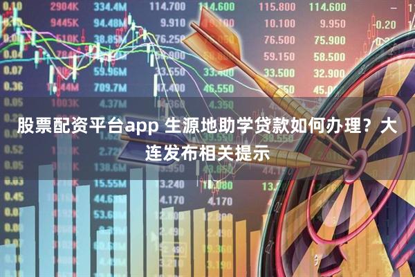 股票配资平台app 生源地助学贷款如何办理?大连发布相关提示