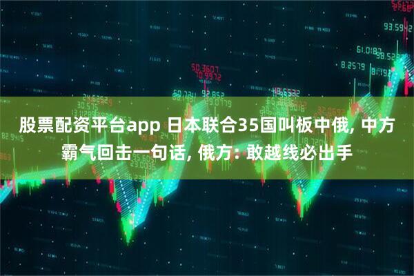 股票配资平台app 日本联合35国叫板中俄, 中方霸气回击一句话, 俄方: 敢越线必出手