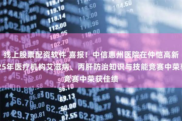 线上股票配资软件 喜报！中信惠州医院在仲恺高新区2025年医疗机构艾滋病、丙肝防治知识与技能竞赛中荣获佳绩