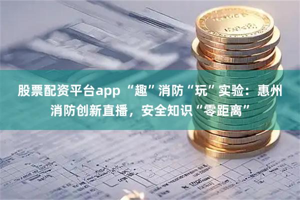 股票配资平台app “趣”消防“玩”实验：惠州消防创新直播，安全知识“零距离”