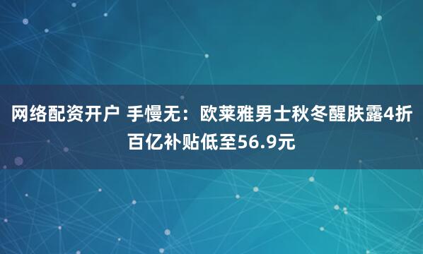 网络配资开户 手慢无：欧莱雅男士秋冬醒肤露4折百亿补贴低至56.9元
