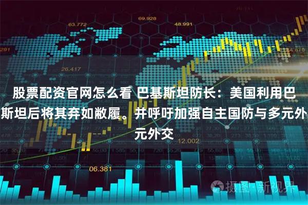 股票配资官网怎么看 巴基斯坦防长：美国利用巴基斯坦后将其弃如敝履。并呼吁加强自主国防与多元外交