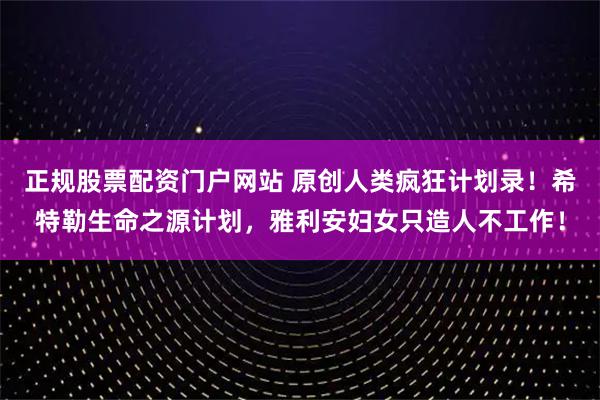 正规股票配资门户网站 原创人类疯狂计划录!希特勒生命之源计划,雅利安妇女只造人不工作!