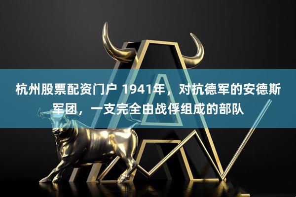 杭州股票配资门户 1941年，对抗德军的安德斯军团，一支完全由战俘组成的部队