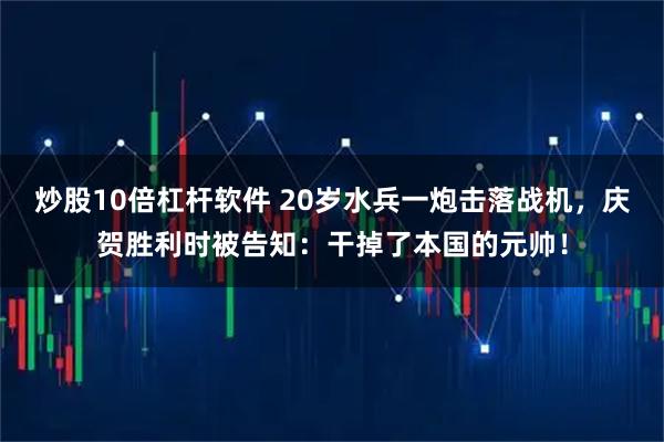 炒股10倍杠杆软件 20岁水兵一炮击落战机，庆贺胜利时被告知：干掉了本国的元帅！
