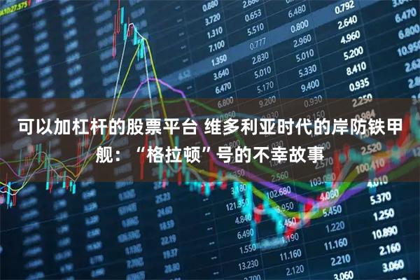 可以加杠杆的股票平台 维多利亚时代的岸防铁甲舰：“格拉顿”号的不幸故事