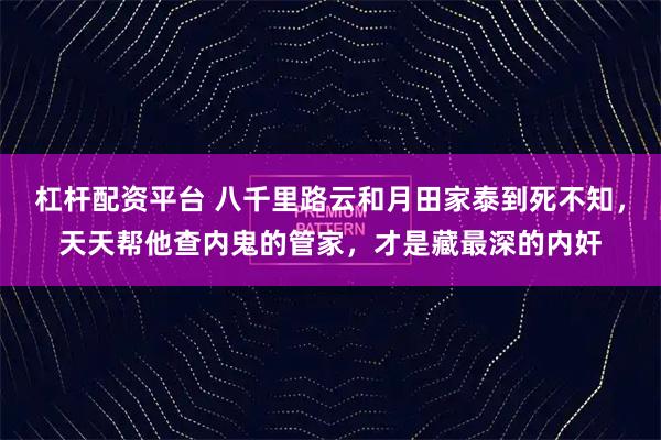 杠杆配资平台 八千里路云和月田家泰到死不知，天天帮他查内鬼的管家，才是藏最深的内奸