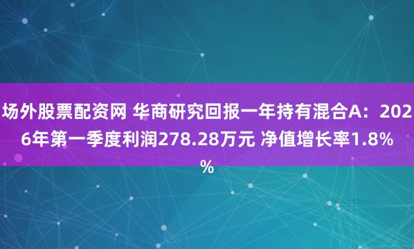 场外股票配资网 华商研究回报一年持有混合A：2026年第一季度利润278.28万元 净值增长率1.8%