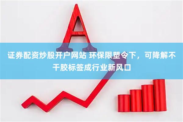 证券配资炒股开户网站 环保限塑令下，可降解不干胶标签成行业新风口